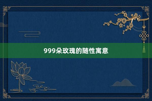 999朵玫瑰的随性寓意