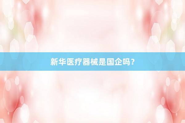 新华医疗器械是国企吗？