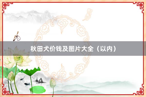 秋田犬价钱及图片大全(以内)