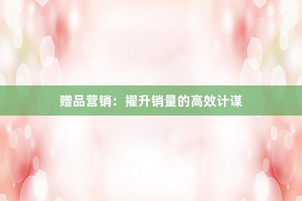 赠品营销：擢升销量的高效计谋